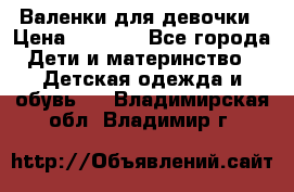 Валенки для девочки › Цена ­ 1 500 - Все города Дети и материнство » Детская одежда и обувь   . Владимирская обл.,Владимир г.